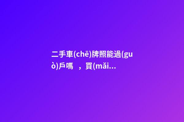 二手車(chē)牌照能過(guò)戶嗎，買(mǎi)二手車(chē)帶車(chē)牌嗎